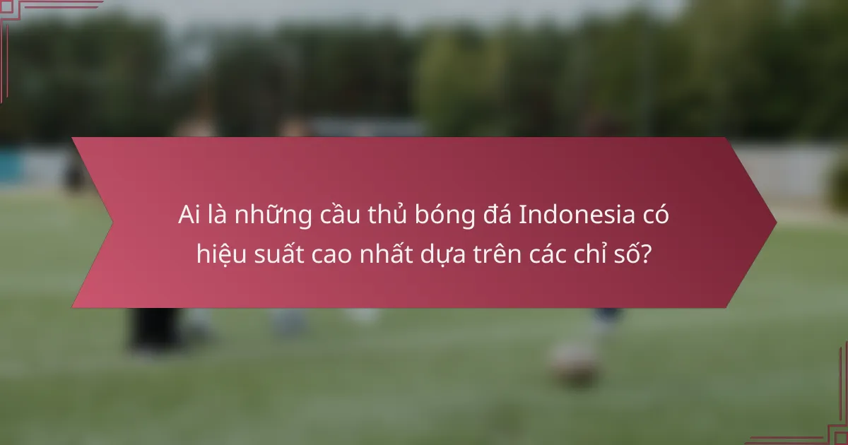 Ai là những cầu thủ bóng đá Indonesia có hiệu suất cao nhất dựa trên các chỉ số?