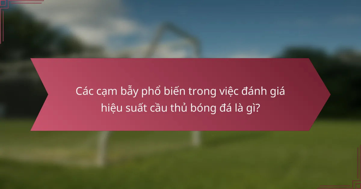 Các cạm bẫy phổ biến trong việc đánh giá hiệu suất cầu thủ bóng đá là gì?