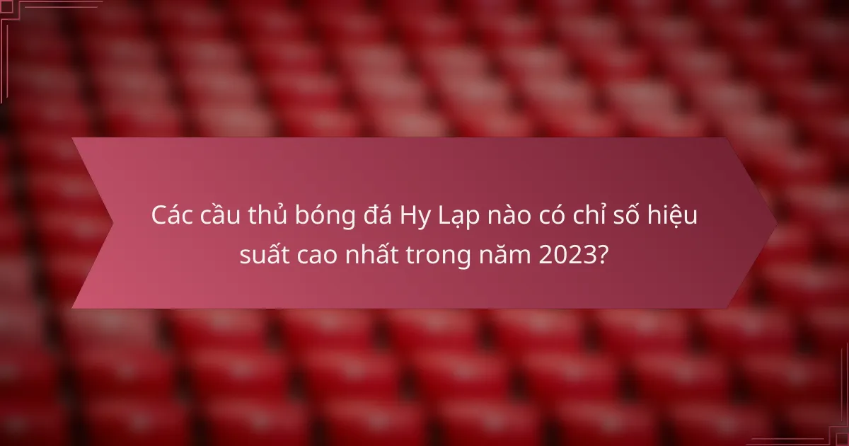 Các cầu thủ bóng đá Hy Lạp nào có chỉ số hiệu suất cao nhất trong năm 2023?