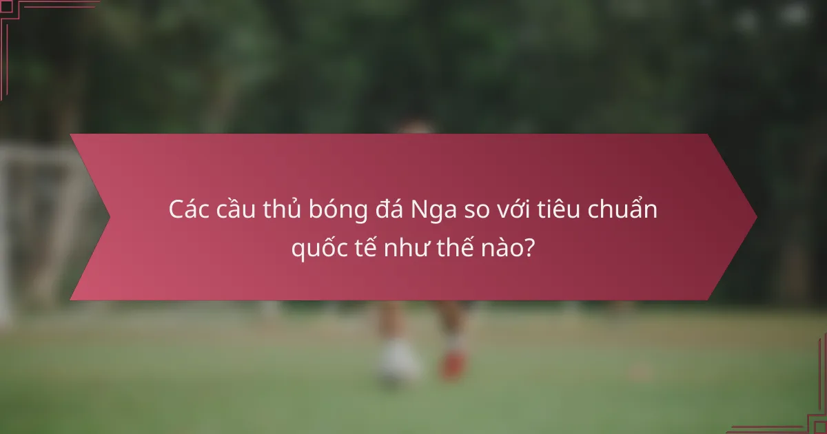 Các cầu thủ bóng đá Nga so với tiêu chuẩn quốc tế như thế nào?