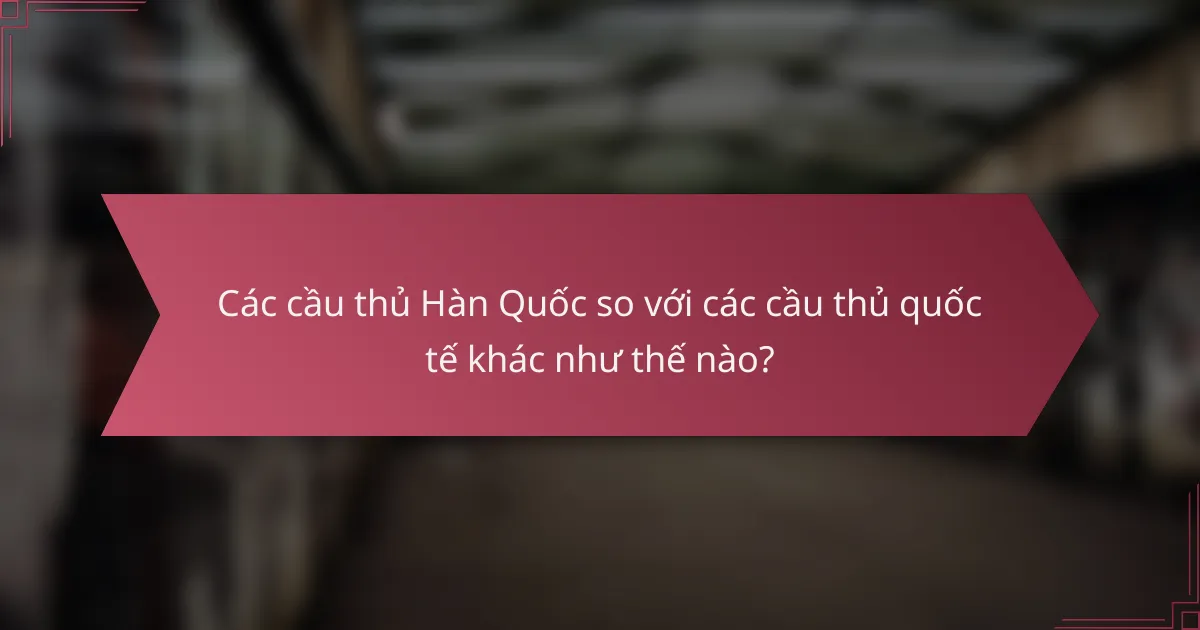 Các cầu thủ Hàn Quốc so với các cầu thủ quốc tế khác như thế nào?