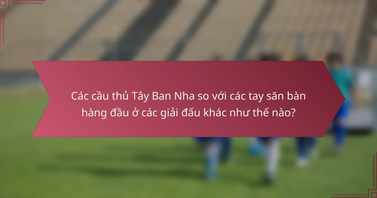 Các cầu thủ Tây Ban Nha so với các tay săn bàn hàng đầu ở các giải đấu khác như thế nào?