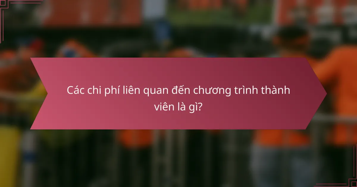 Các chi phí liên quan đến chương trình thành viên là gì?