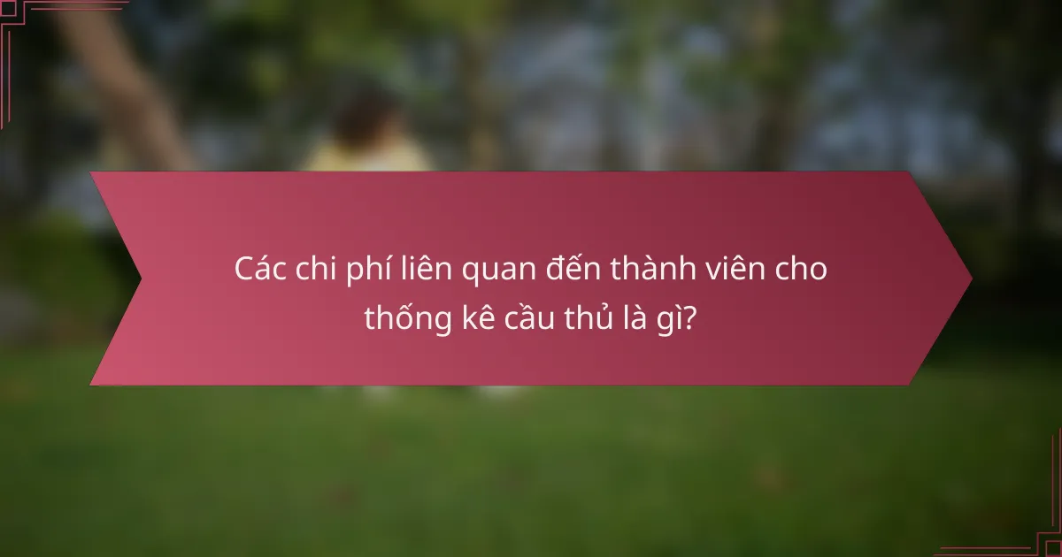 Các chi phí liên quan đến thành viên cho thống kê cầu thủ là gì?