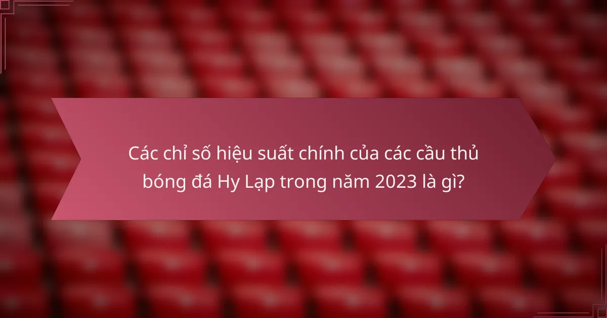 Các chỉ số hiệu suất chính của các cầu thủ bóng đá Hy Lạp trong năm 2023 là gì?