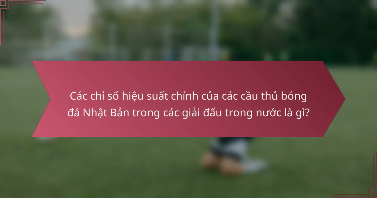 Các chỉ số hiệu suất chính của các cầu thủ bóng đá Nhật Bản trong các giải đấu trong nước là gì?