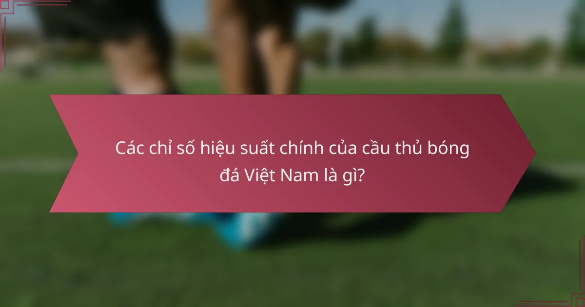 Các chỉ số hiệu suất chính của cầu thủ bóng đá Việt Nam là gì?