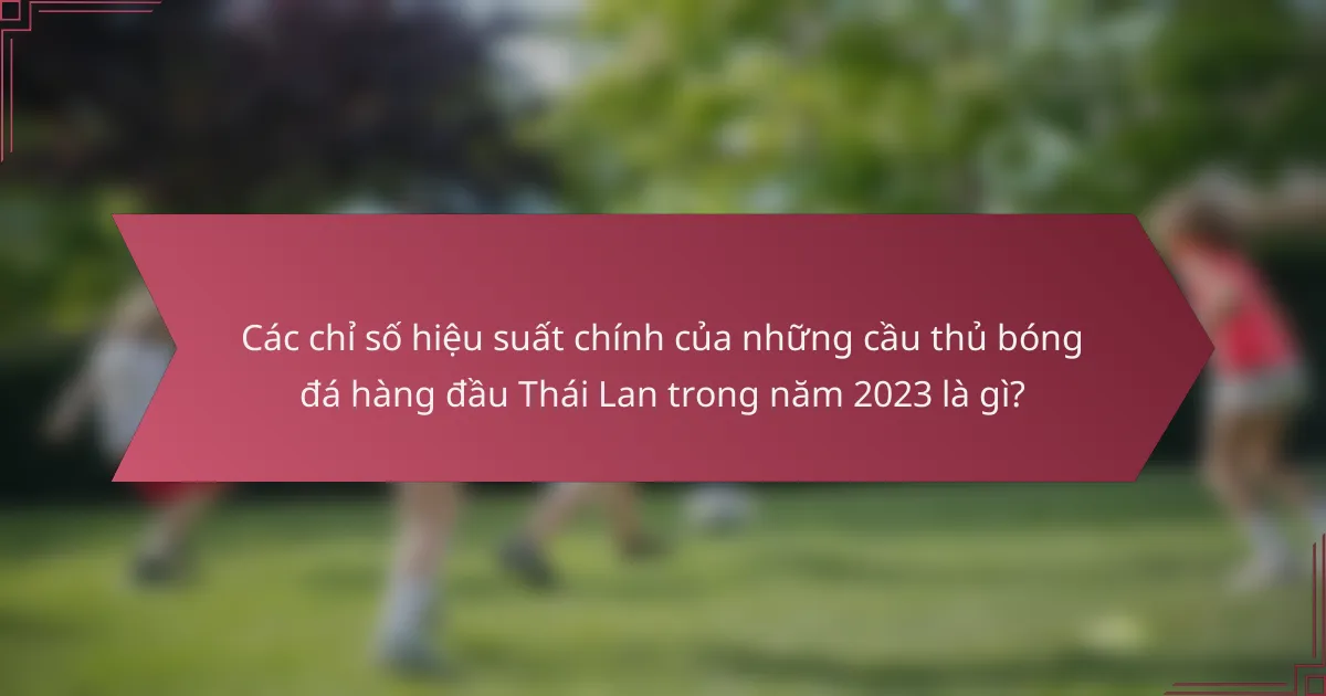 Các chỉ số hiệu suất chính của những cầu thủ bóng đá hàng đầu Thái Lan trong năm 2023 là gì?