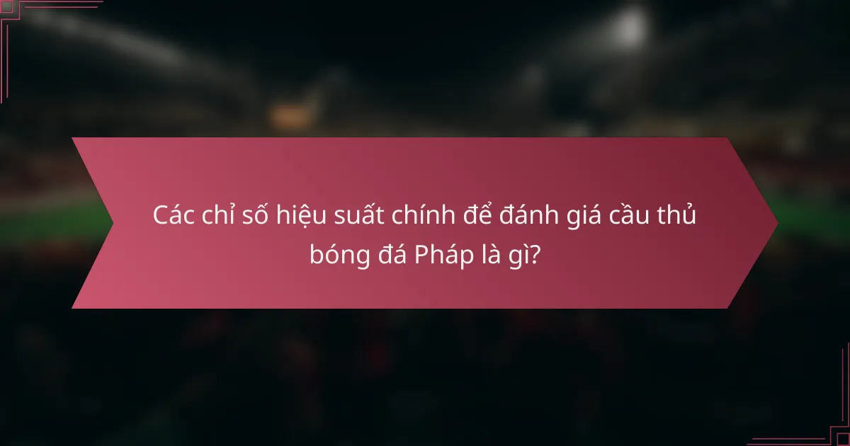 Các chỉ số hiệu suất chính để đánh giá cầu thủ bóng đá Pháp là gì?