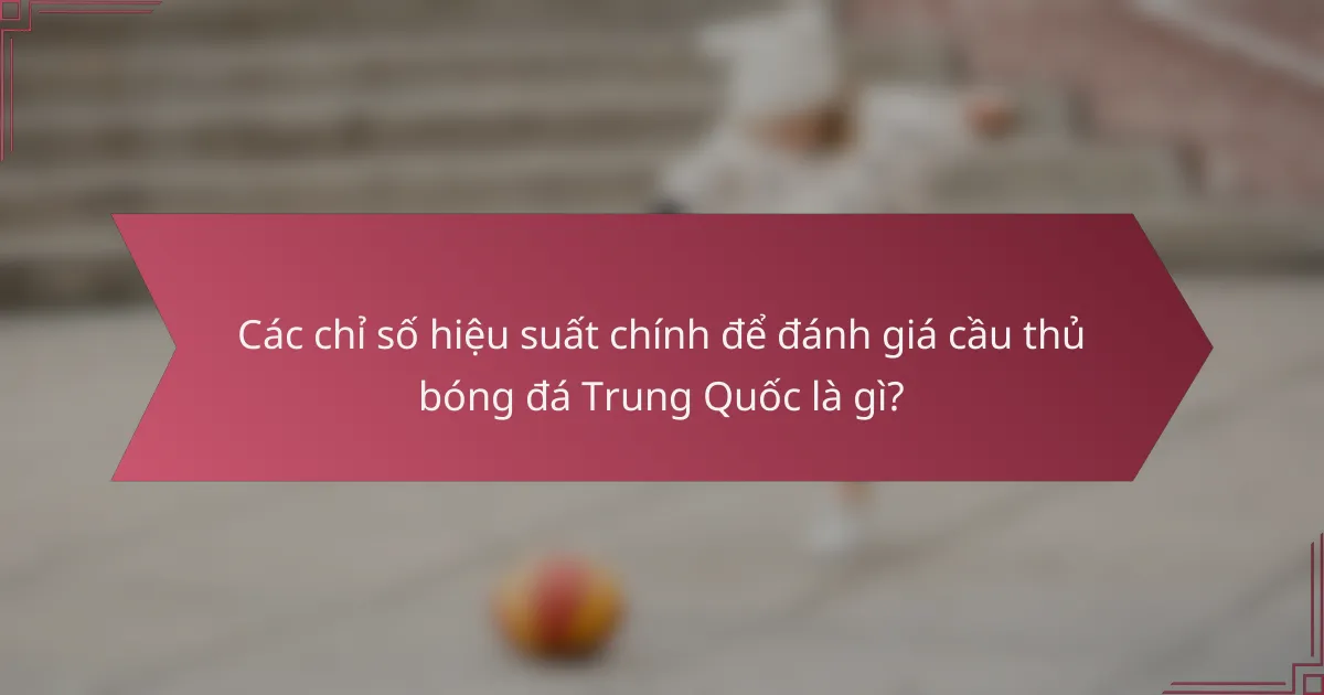 Các chỉ số hiệu suất chính để đánh giá cầu thủ bóng đá Trung Quốc là gì?