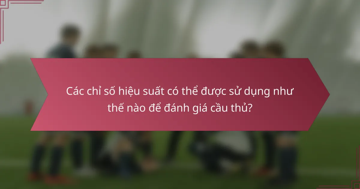 Các chỉ số hiệu suất có thể được sử dụng như thế nào để đánh giá cầu thủ?