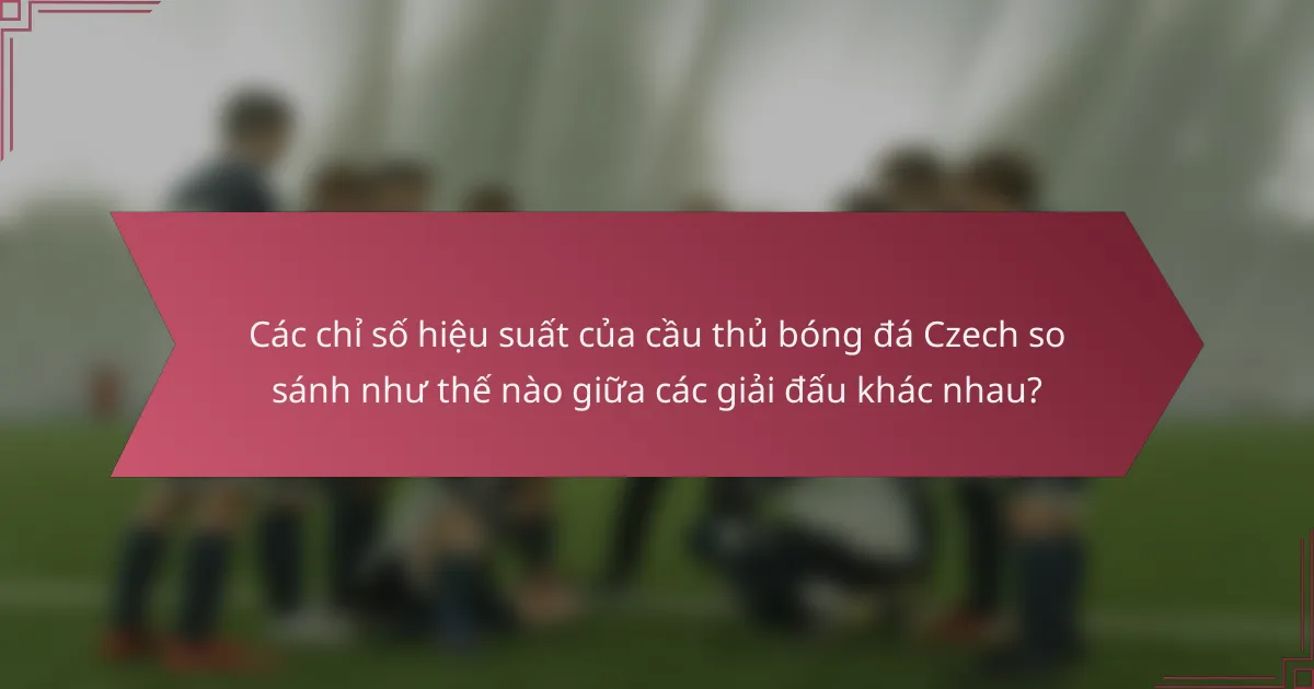 Các chỉ số hiệu suất của cầu thủ bóng đá Czech so sánh như thế nào giữa các giải đấu khác nhau?