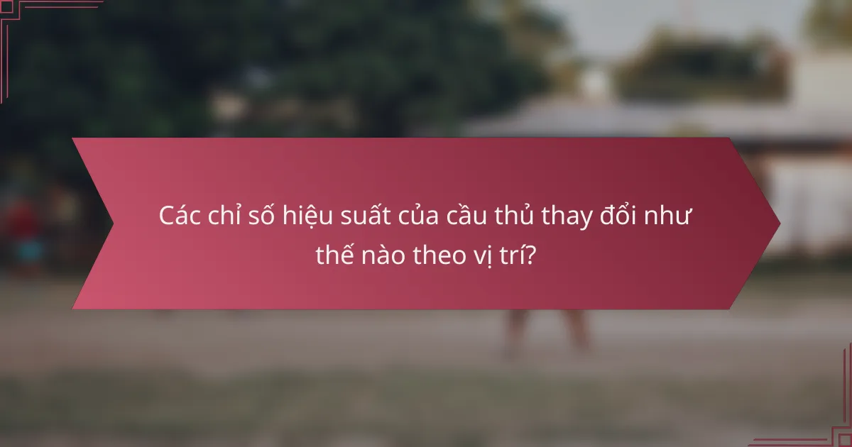 Các chỉ số hiệu suất của cầu thủ thay đổi như thế nào theo vị trí?
