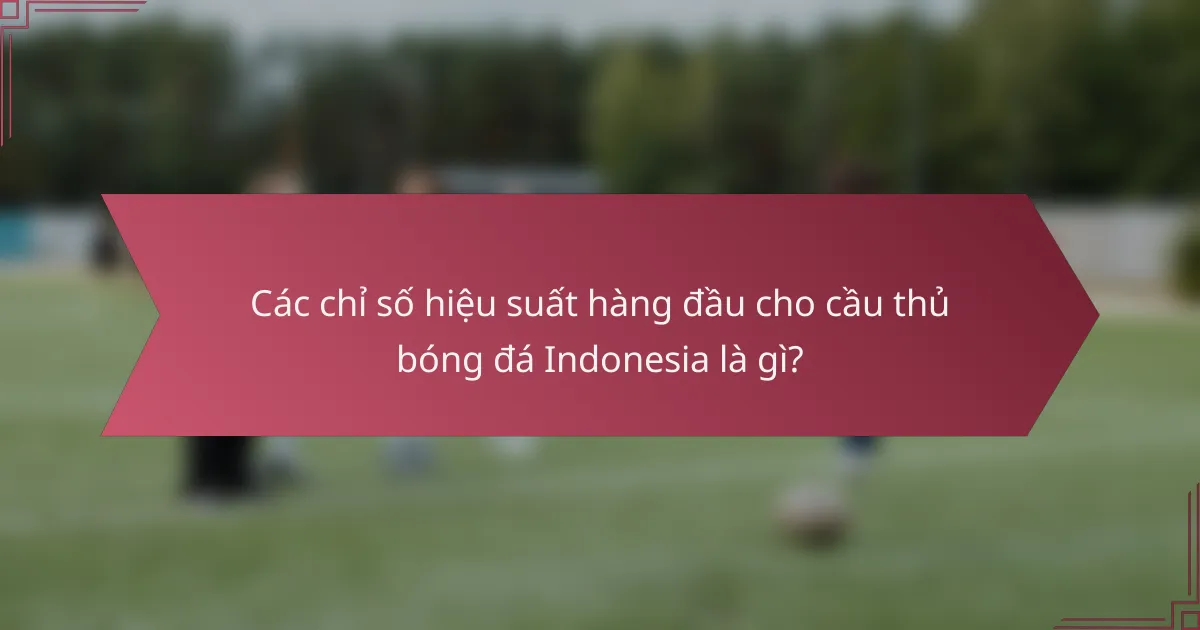 Các chỉ số hiệu suất hàng đầu cho cầu thủ bóng đá Indonesia là gì?