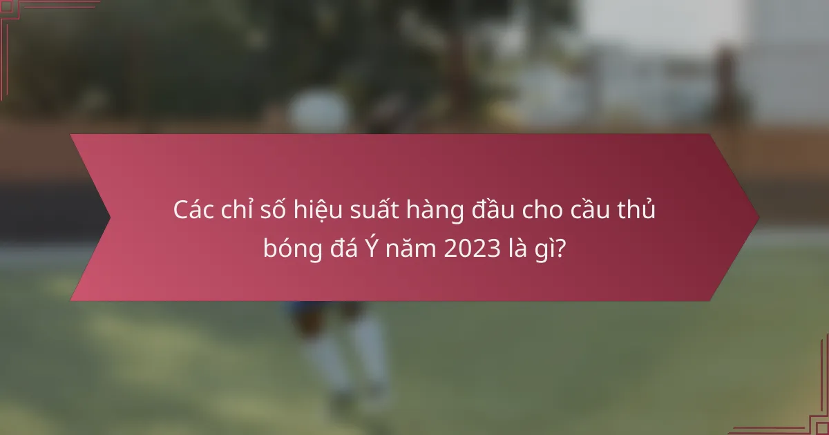 Các chỉ số hiệu suất hàng đầu cho cầu thủ bóng đá Ý năm 2023 là gì?