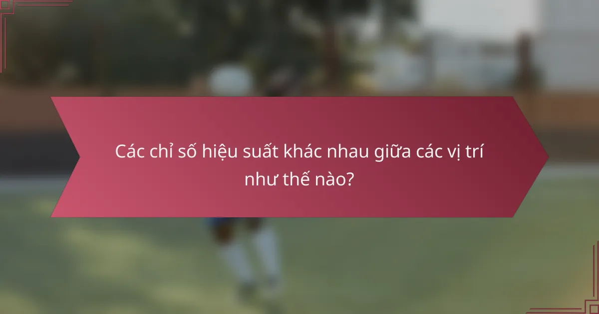 Các chỉ số hiệu suất khác nhau giữa các vị trí như thế nào?