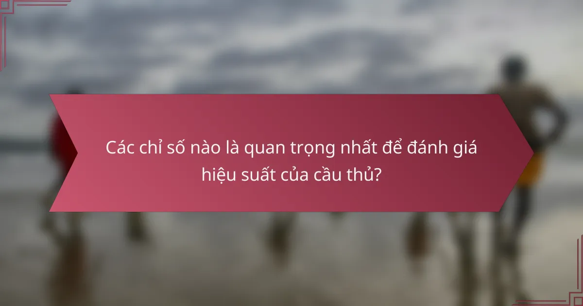 Các chỉ số nào là quan trọng nhất để đánh giá hiệu suất của cầu thủ?