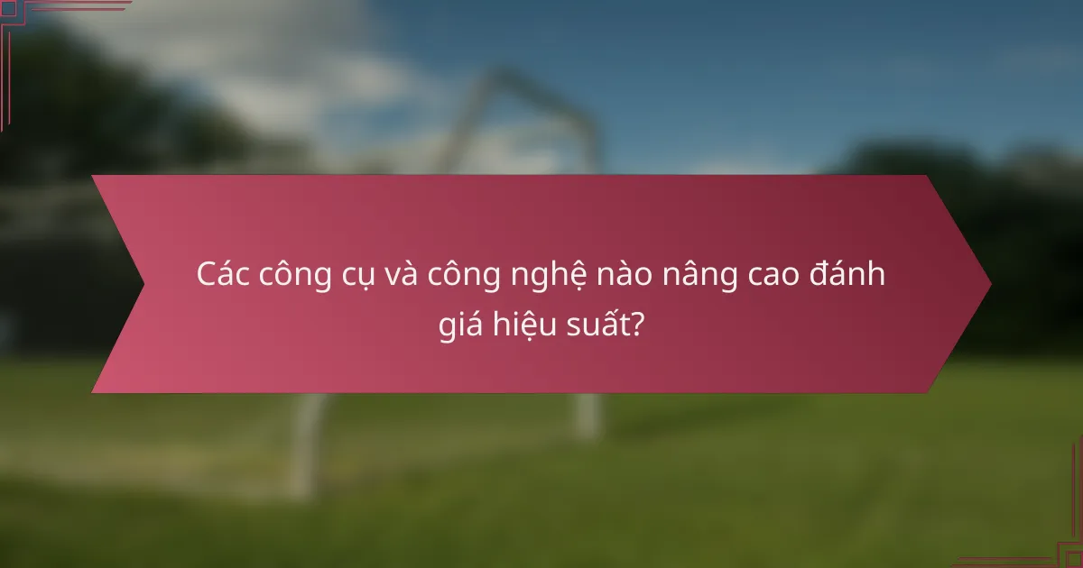 Các công cụ và công nghệ nào nâng cao đánh giá hiệu suất?