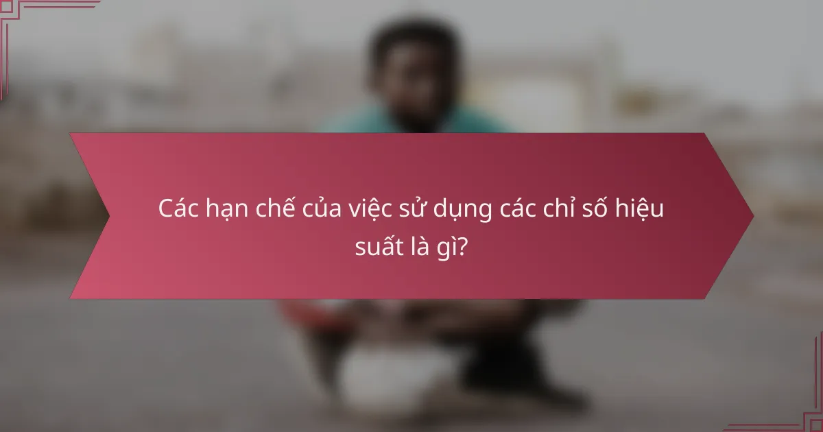 Các hạn chế của việc sử dụng các chỉ số hiệu suất là gì?