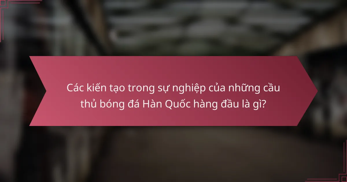 Các kiến tạo trong sự nghiệp của những cầu thủ bóng đá Hàn Quốc hàng đầu là gì?