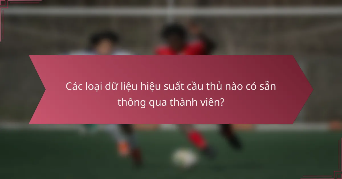 Các loại dữ liệu hiệu suất cầu thủ nào có sẵn thông qua thành viên?