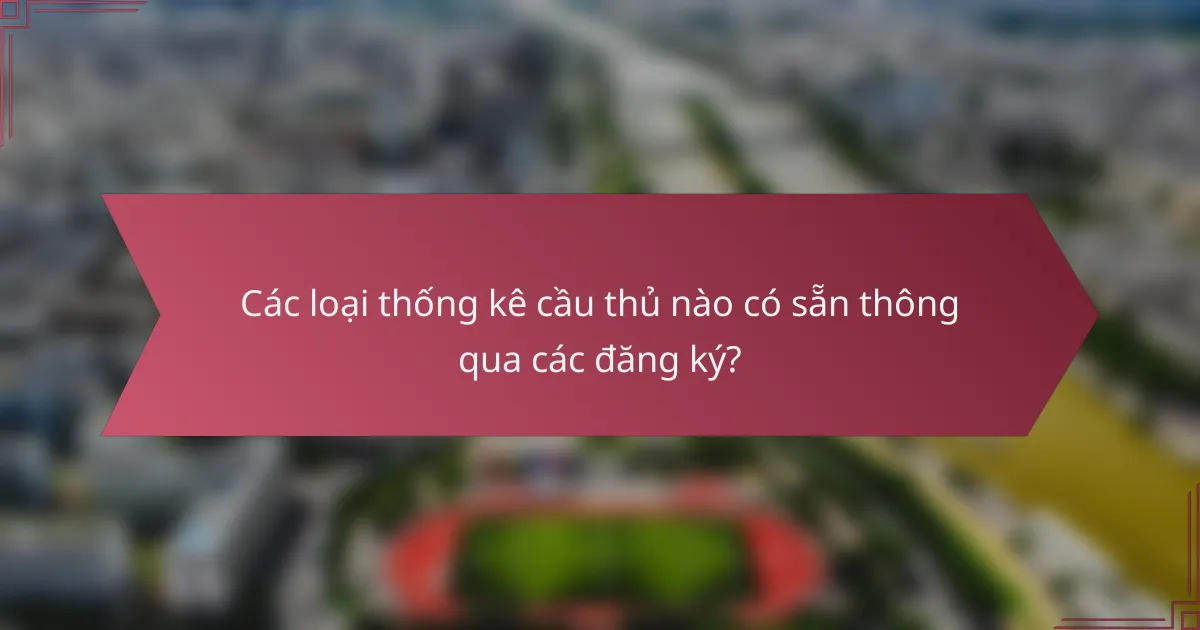 Các loại thống kê cầu thủ nào có sẵn thông qua các đăng ký?