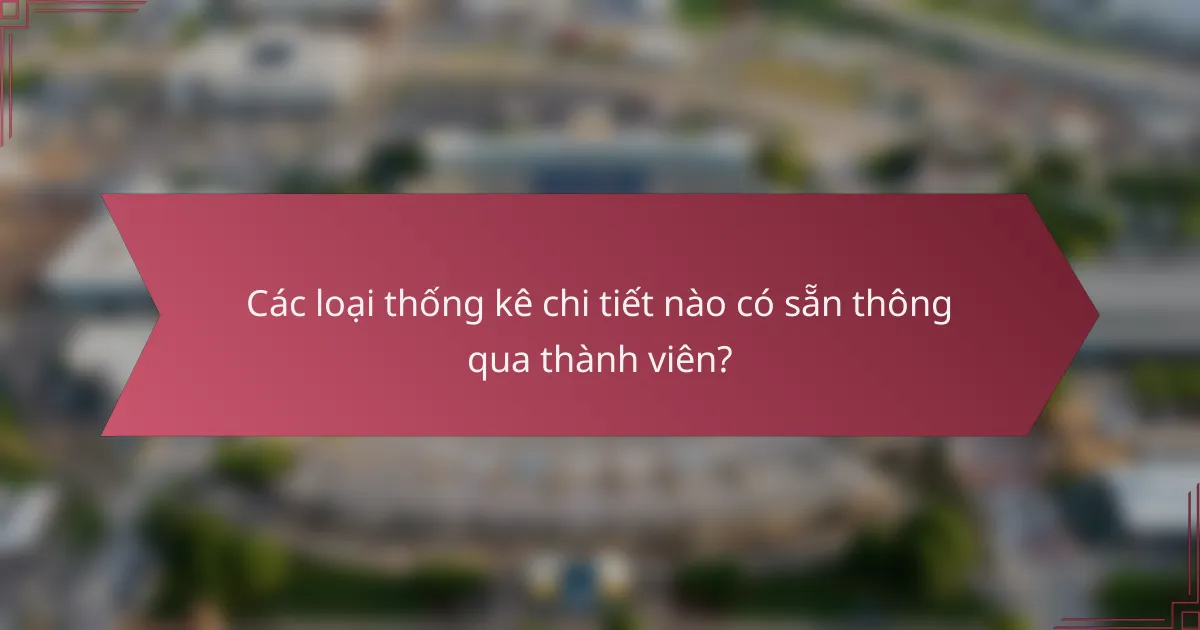 Các loại thống kê chi tiết nào có sẵn thông qua thành viên?