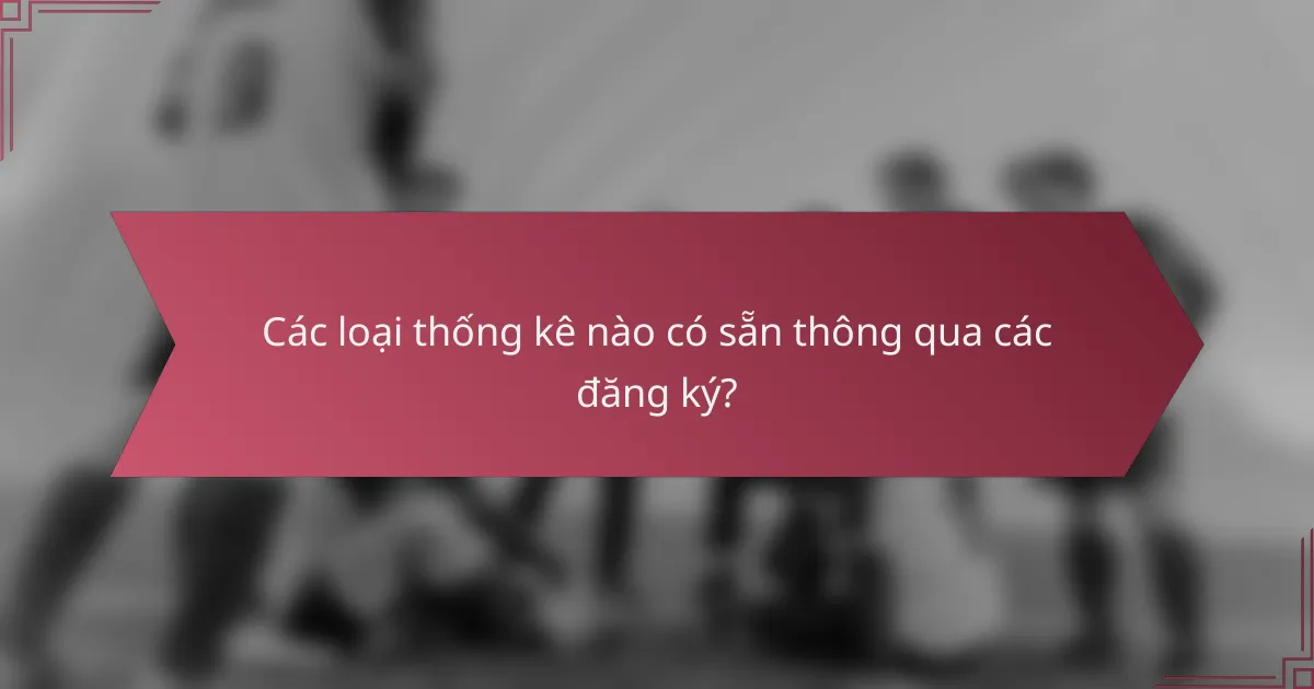 Các loại thống kê nào có sẵn thông qua các đăng ký?