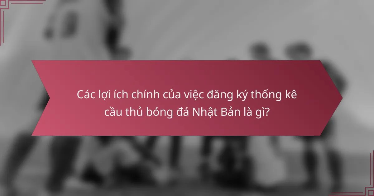 Các lợi ích chính của việc đăng ký thống kê cầu thủ bóng đá Nhật Bản là gì?
