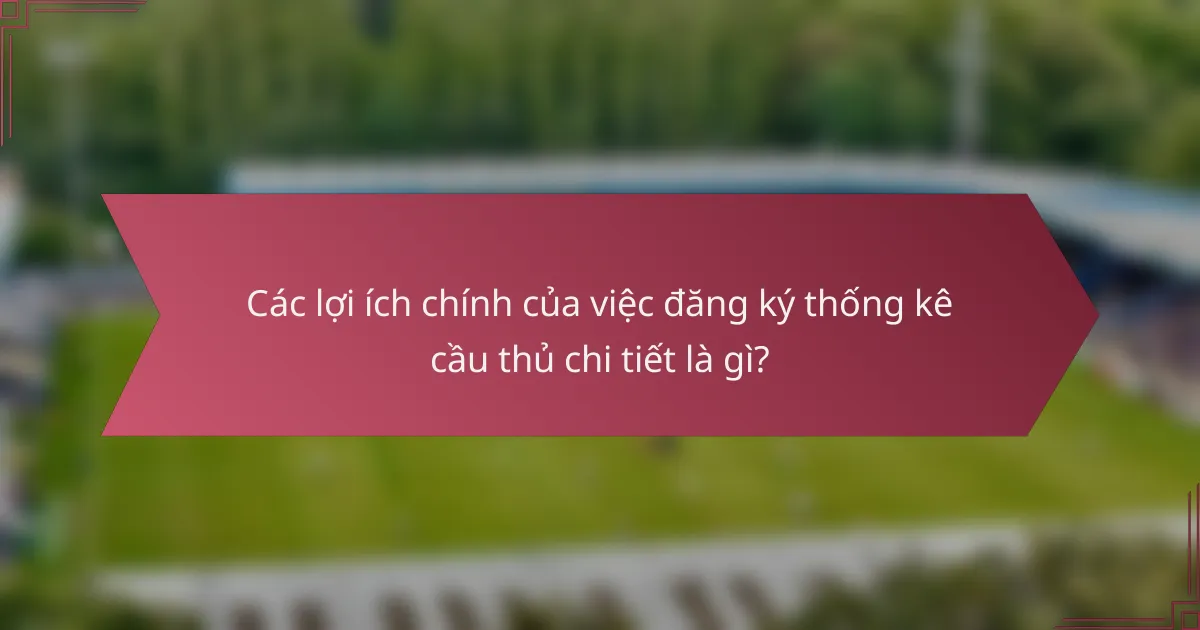 Các lợi ích chính của việc đăng ký thống kê cầu thủ chi tiết là gì?