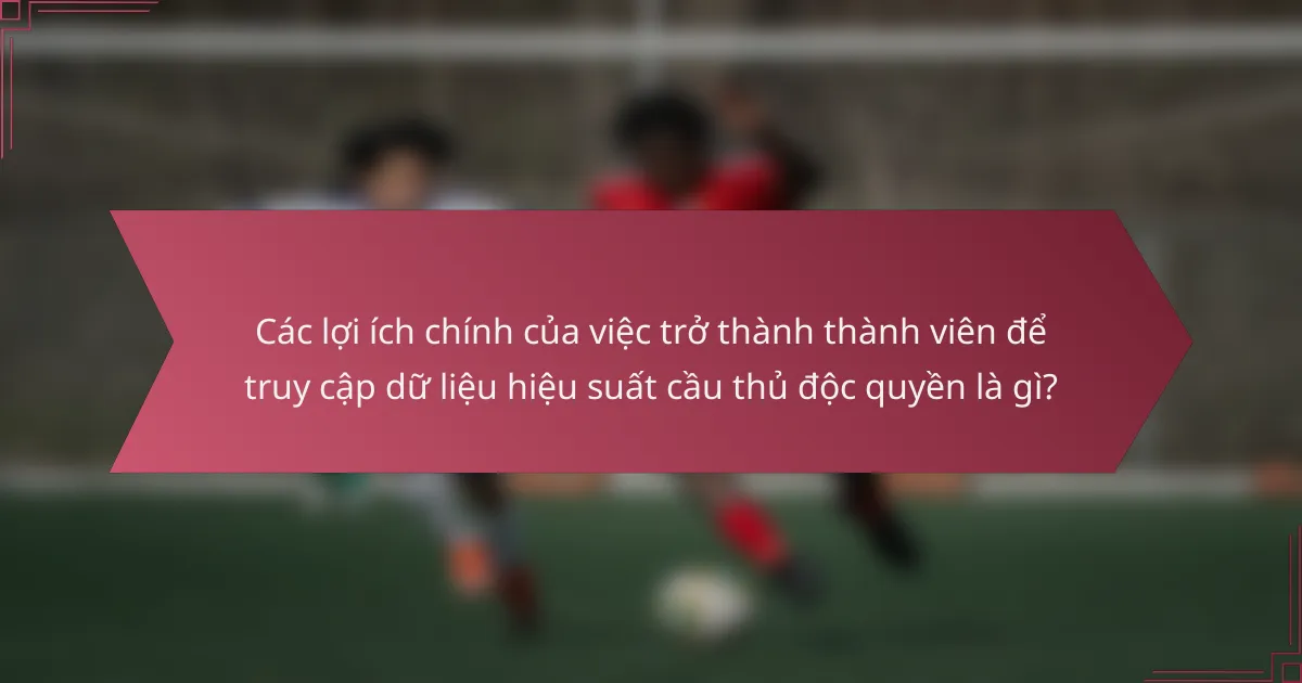 Các lợi ích chính của việc trở thành thành viên để truy cập dữ liệu hiệu suất cầu thủ độc quyền là gì?