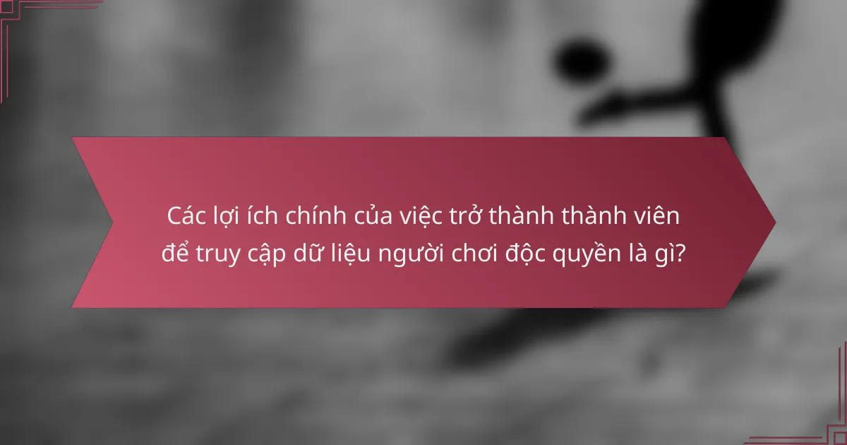Các lợi ích chính của việc trở thành thành viên để truy cập dữ liệu người chơi độc quyền là gì?