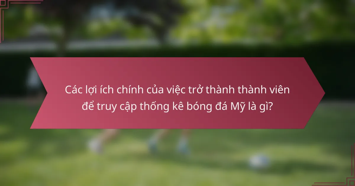 Các lợi ích chính của việc trở thành thành viên để truy cập thống kê bóng đá Mỹ là gì?