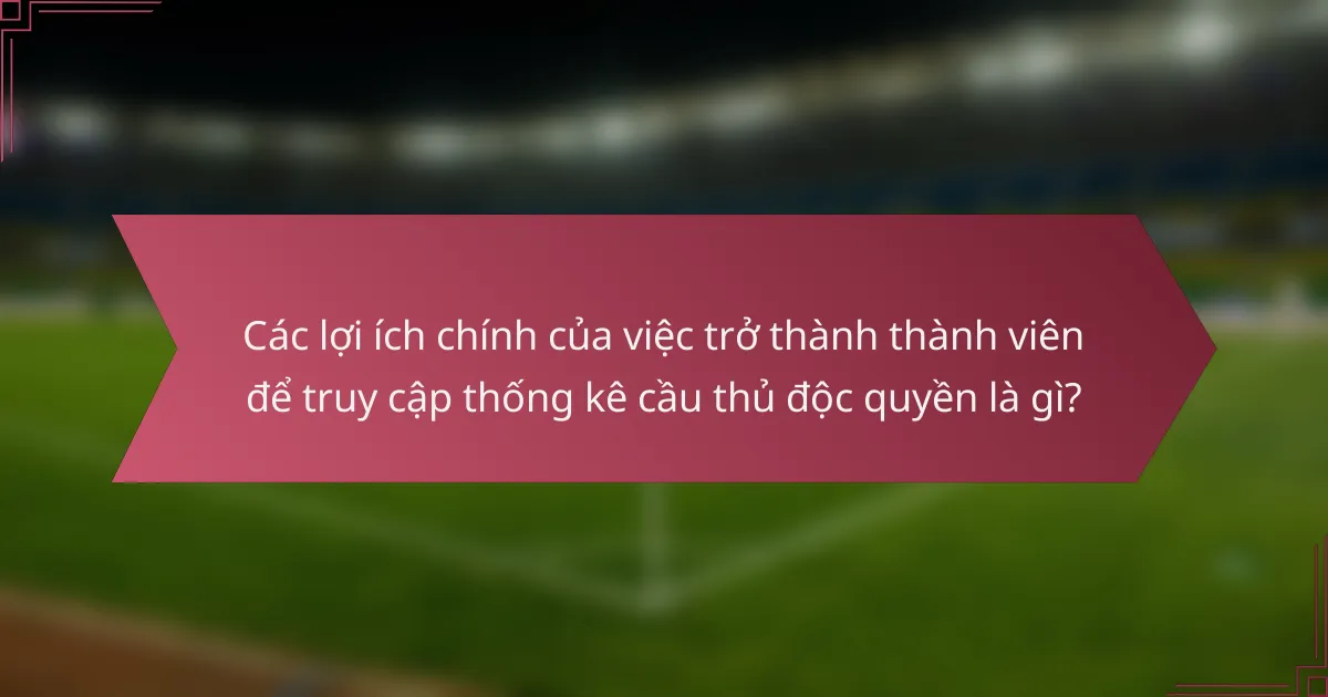 Các lợi ích chính của việc trở thành thành viên để truy cập thống kê cầu thủ độc quyền là gì?