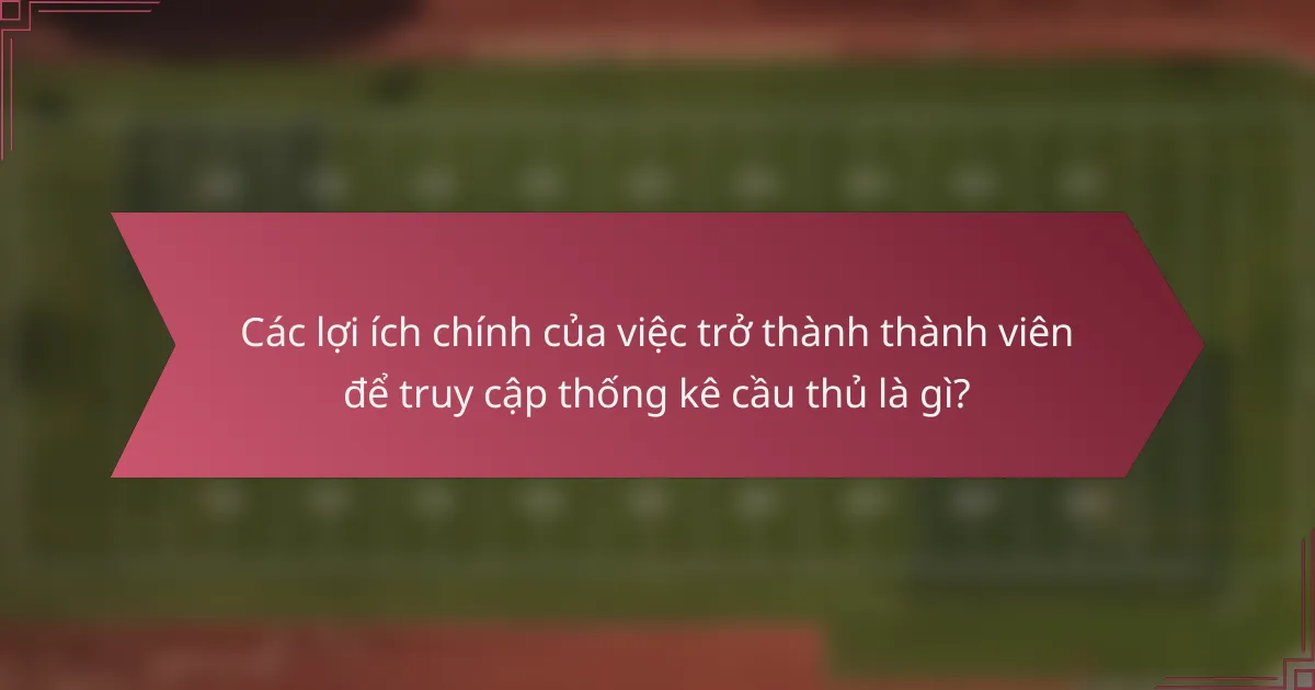 Các lợi ích chính của việc trở thành thành viên để truy cập thống kê cầu thủ là gì?