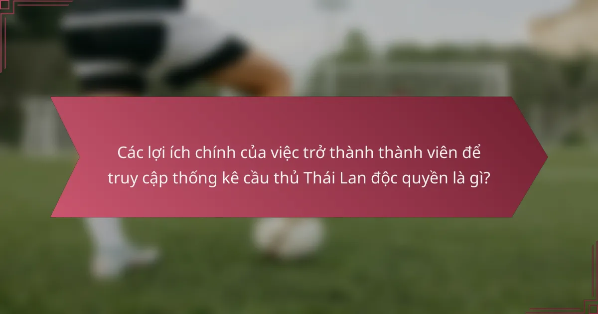 Các lợi ích chính của việc trở thành thành viên để truy cập thống kê cầu thủ Thái Lan độc quyền là gì?