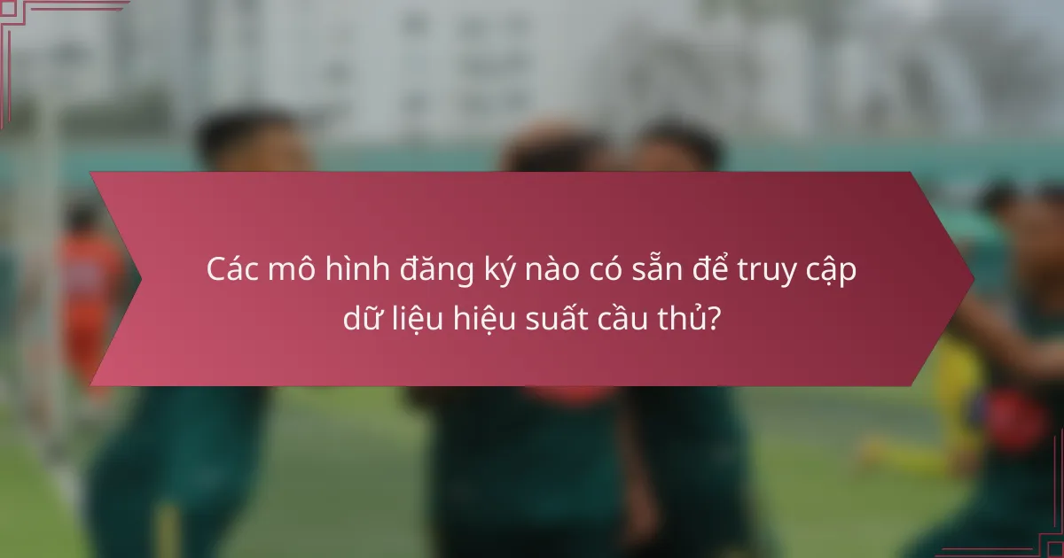Các mô hình đăng ký nào có sẵn để truy cập dữ liệu hiệu suất cầu thủ?
