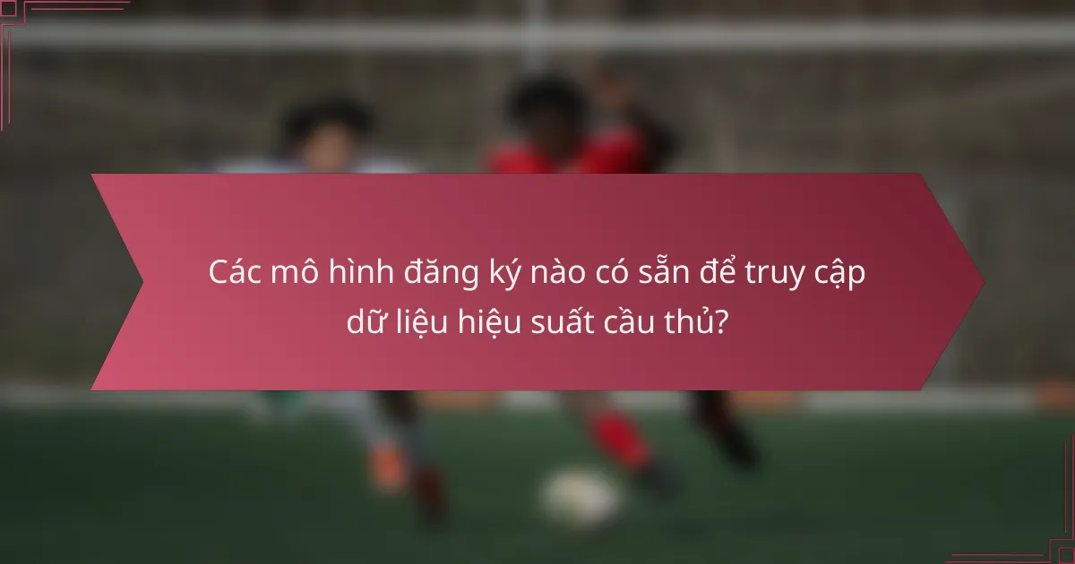 Các mô hình đăng ký nào có sẵn để truy cập dữ liệu hiệu suất cầu thủ?