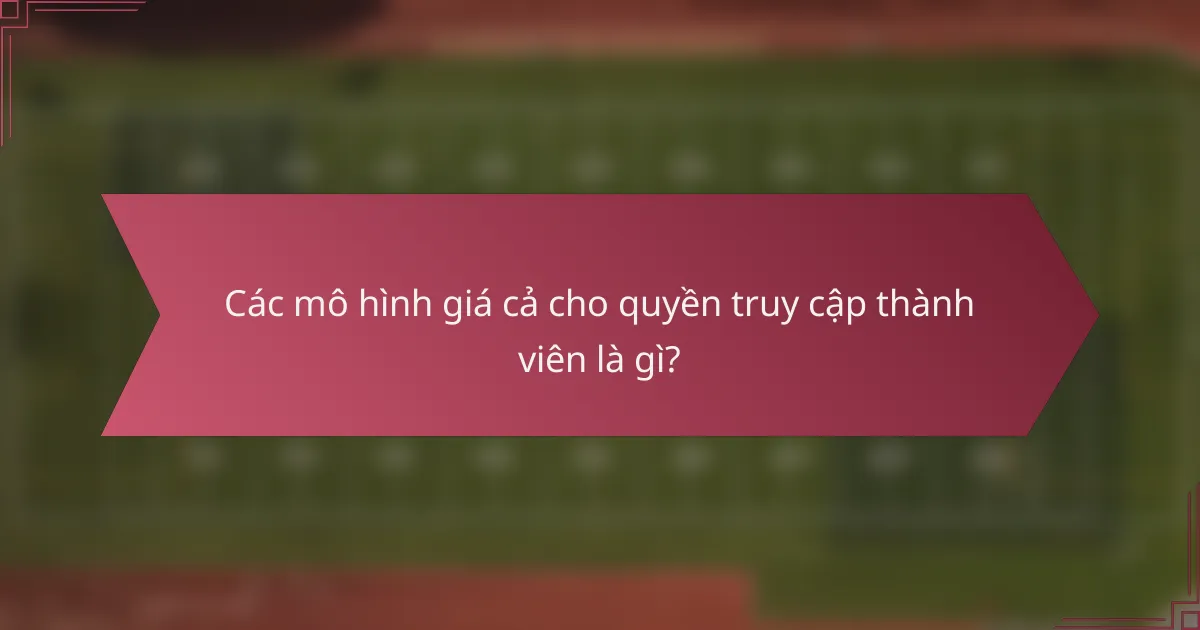 Các mô hình giá cả cho quyền truy cập thành viên là gì?