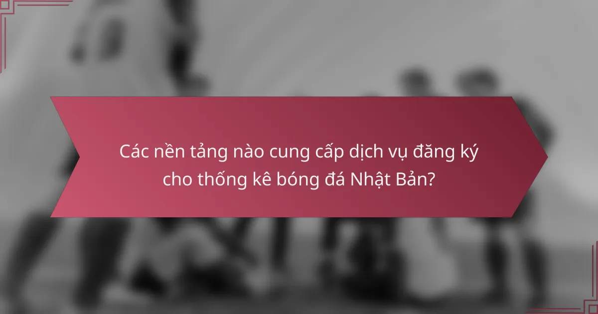 Các nền tảng nào cung cấp dịch vụ đăng ký cho thống kê bóng đá Nhật Bản?