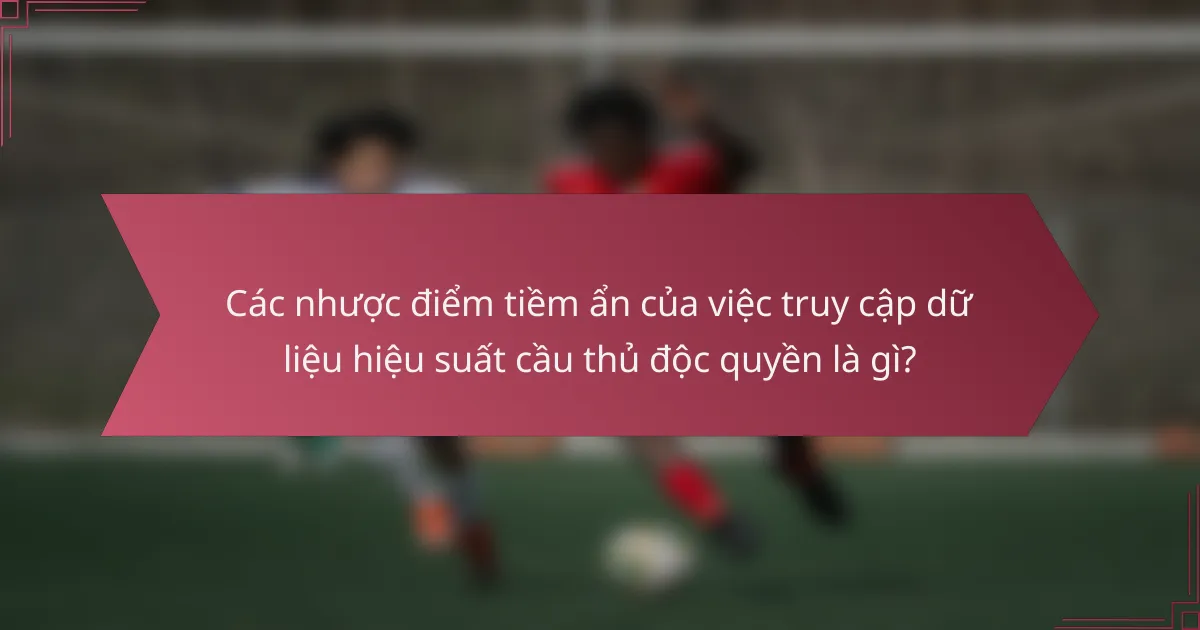 Các nhược điểm tiềm ẩn của việc truy cập dữ liệu hiệu suất cầu thủ độc quyền là gì?