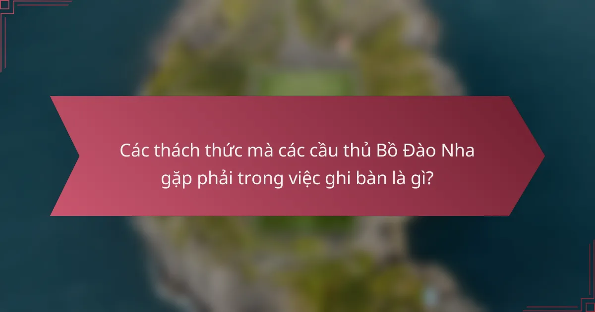 Các thách thức mà các cầu thủ Bồ Đào Nha gặp phải trong việc ghi bàn là gì?