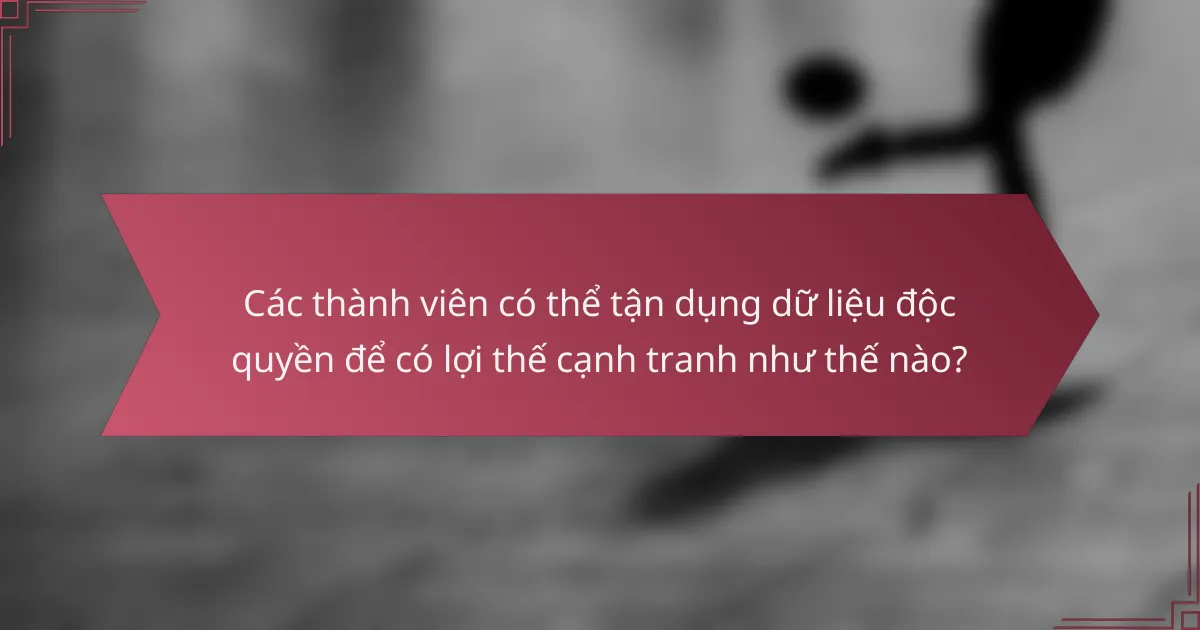 Các thành viên có thể tận dụng dữ liệu độc quyền để có lợi thế cạnh tranh như thế nào?