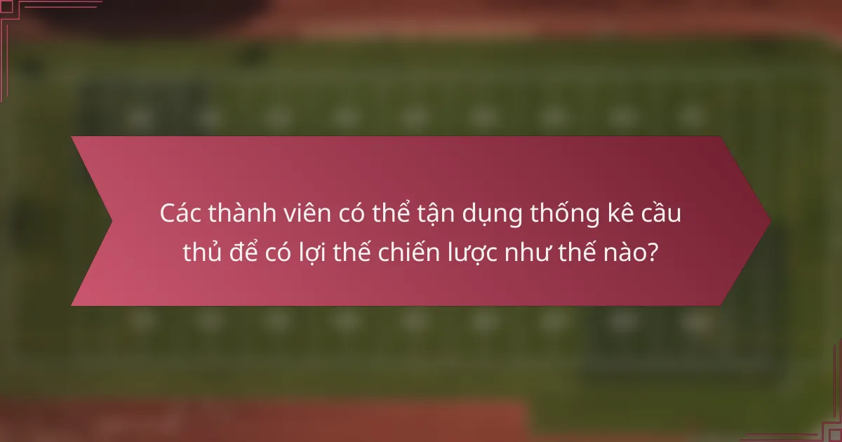Các thành viên có thể tận dụng thống kê cầu thủ để có lợi thế chiến lược như thế nào?