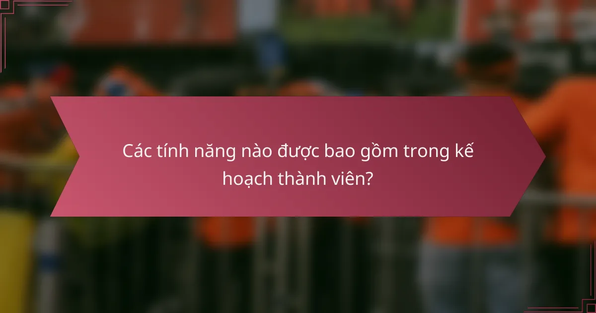 Các tính năng nào được bao gồm trong kế hoạch thành viên?