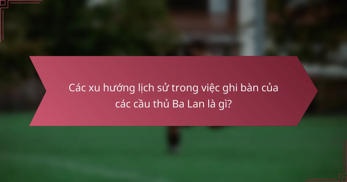 Các xu hướng lịch sử trong việc ghi bàn của các cầu thủ Ba Lan là gì?
