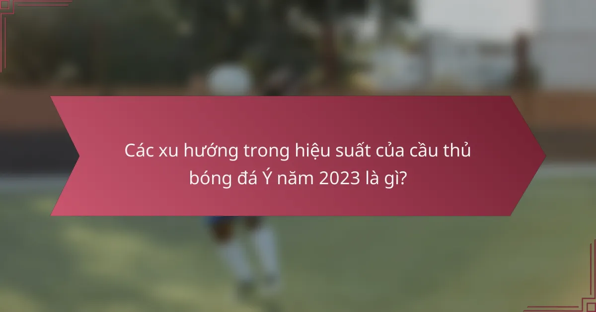 Các xu hướng trong hiệu suất của cầu thủ bóng đá Ý năm 2023 là gì?