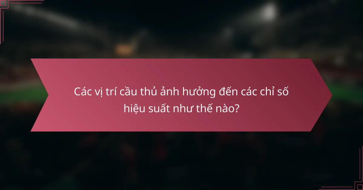Các vị trí cầu thủ ảnh hưởng đến các chỉ số hiệu suất như thế nào?