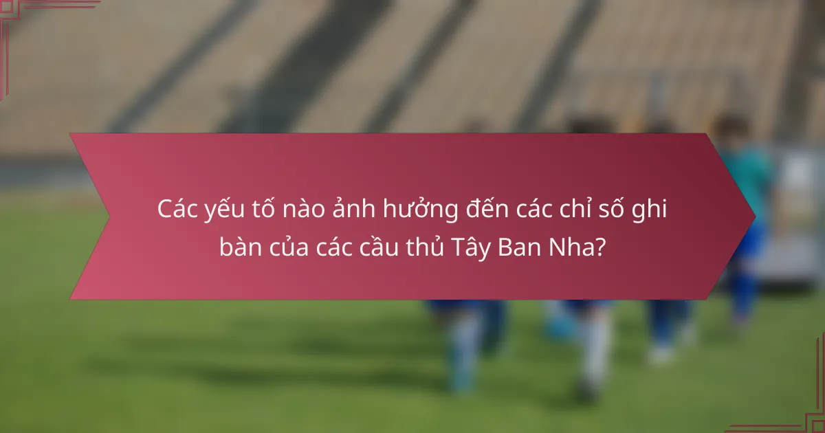 Các yếu tố nào ảnh hưởng đến các chỉ số ghi bàn của các cầu thủ Tây Ban Nha?