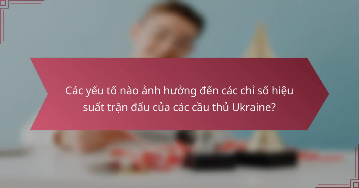 Các yếu tố nào ảnh hưởng đến các chỉ số hiệu suất trận đấu của các cầu thủ Ukraine?